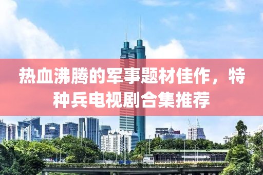热血沸腾的军事题材佳作，特种兵电视剧合集推荐