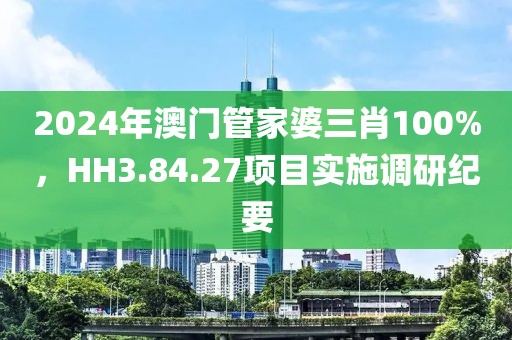 2024年澳门管家婆三肖100%，HH3.84.27项目实施调研纪要