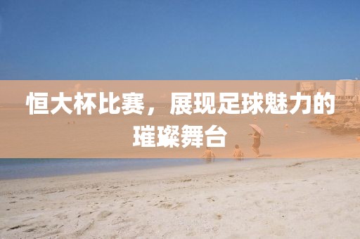 恒大杯比赛，展现足球魅力的璀璨舞台