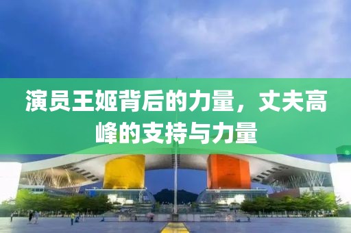 演员王姬背后的力量，丈夫高峰的支持与力量