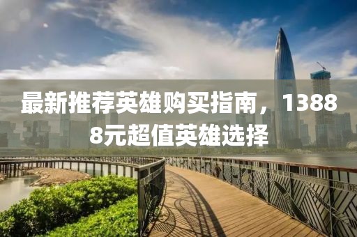 最新推荐英雄购买指南，13888元超值英雄选择