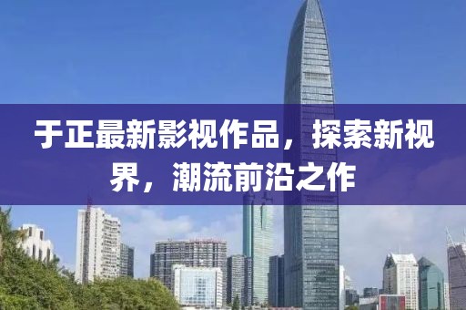 于正最新影视作品，探索新视界，潮流前沿之作