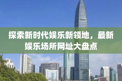 探索新时代娱乐新领地，最新娱乐场所网址大盘点