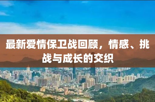 最新爱情保卫战回顾，情感、挑战与成长的交织