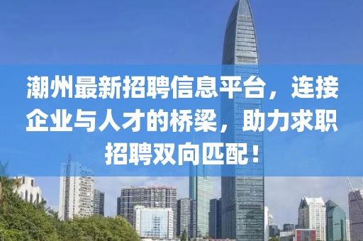 潮州最新招聘信息平台，连接企业与人才的桥梁，助力求职招聘双向匹配！