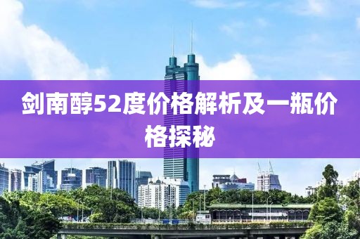 剑南醇52度价格解析及一瓶价格探秘