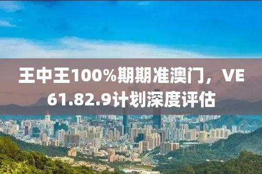 王中王100%期期准澳门，VE61.82.9计划深度评估