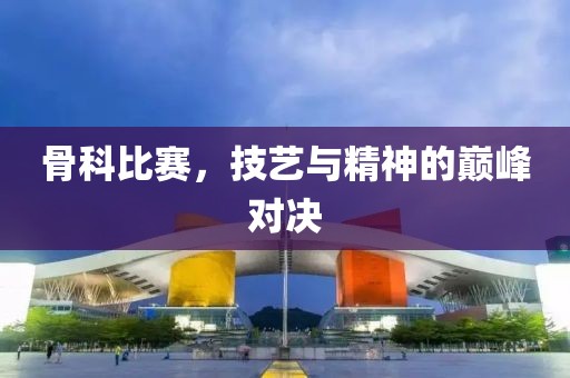 骨科比赛，技艺与精神的巅峰对决
