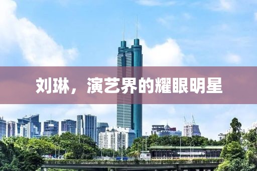 刘琳，演艺界的耀眼明星