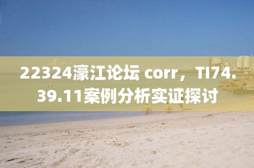22324濠江论坛 corr，TI74.39.11案例分析实证探讨