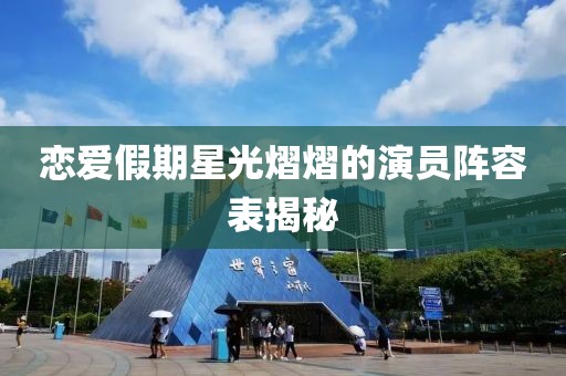 恋爱假期星光熠熠的演员阵容表揭秘
