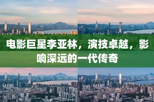 电影巨星李亚林，演技卓越，影响深远的一代传奇