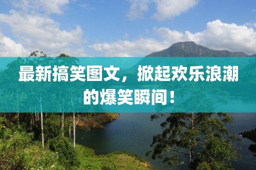 最新搞笑图文，掀起欢乐浪潮的爆笑瞬间！