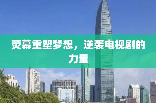 荧幕重塑梦想，逆袭电视剧的力量