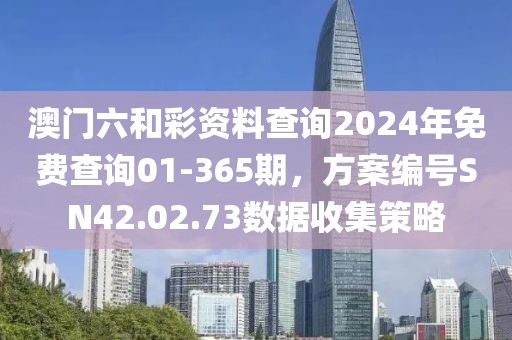 澳门六和彩资料查询2024年免费查询01-365期，方案编号SN42.02.73数据收集策略