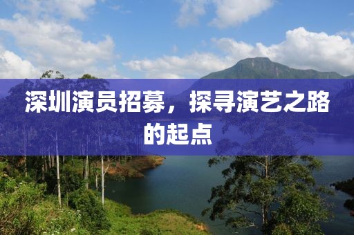 深圳演员招募，探寻演艺之路的起点