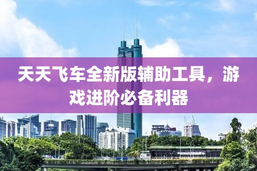 天天飞车全新版辅助工具，游戏进阶必备利器
