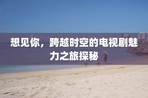 想见你，跨越时空的电视剧魅力之旅探秘