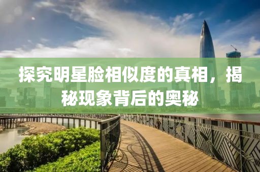 探究明星脸相似度的真相，揭秘现象背后的奥秘