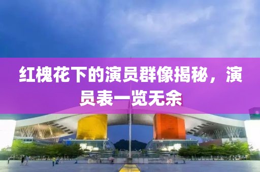 红槐花下的演员群像揭秘，演员表一览无余