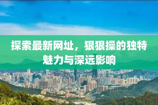 探索最新网址，狠狠操的独特魅力与深远影响