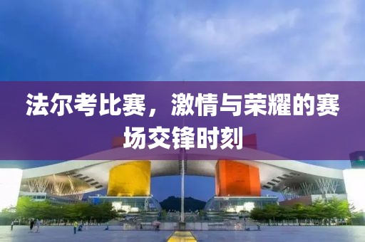 法尔考比赛，激情与荣耀的赛场交锋时刻