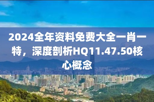 2024全年资料免费大全一肖一特，深度剖析HQ11.47.50核心概念