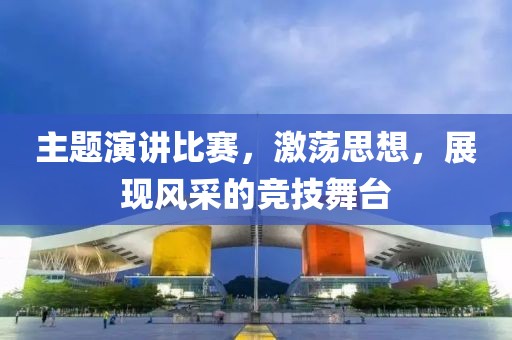主题演讲比赛，激荡思想，展现风采的竞技舞台