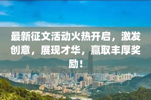 最新征文活动火热开启，激发创意，展现才华，赢取丰厚奖励！