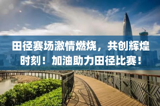 田径赛场激情燃烧，共创辉煌时刻！加油助力田径比赛！