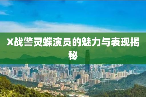 X战警灵蝶演员的魅力与表现揭秘