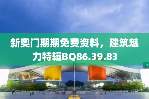 新奥门期期免费资料，建筑魅力特辑BQ86.39.83