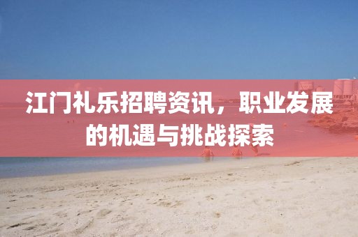 江门礼乐招聘资讯，职业发展的机遇与挑战探索