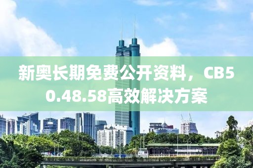 新奥长期免费公开资料，CB50.48.58高效解决方案