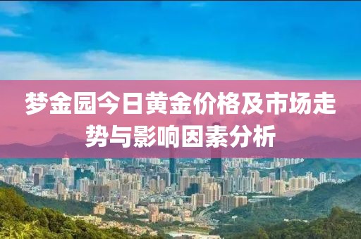 梦金园今日黄金价格及市场走势与影响因素分析