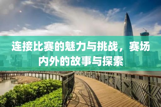 连接比赛的魅力与挑战，赛场内外的故事与探索