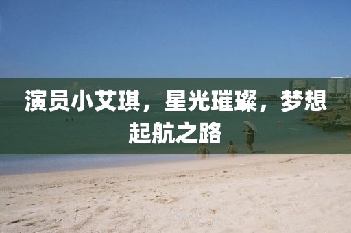 演员小艾琪，星光璀璨，梦想起航之路