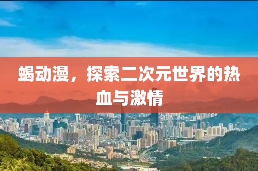 蝎动漫，探索二次元世界的热血与激情