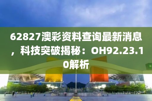 62827澳彩资料查询最新消息，科技突破揭秘：OH92.23.10解析