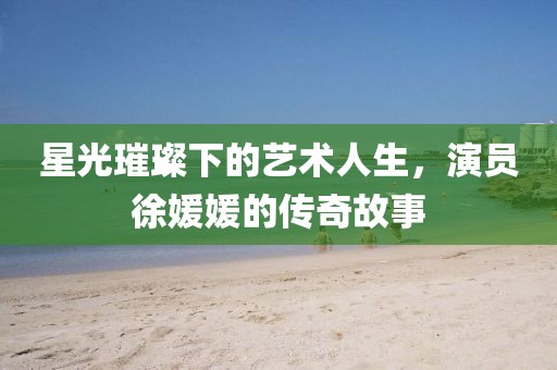 星光璀璨下的艺术人生，演员徐媛媛的传奇故事