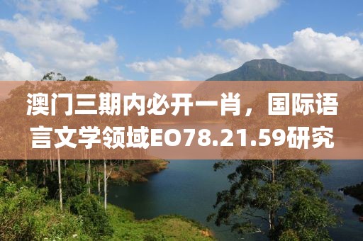 澳门三期内必开一肖，国际语言文学领域EO78.21.59研究