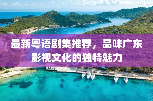 最新粤语剧集推荐，品味广东影视文化的独特魅力