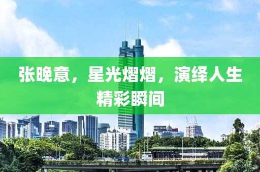 张晚意，星光熠熠，演绎人生精彩瞬间