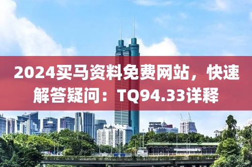 2024买马资料免费网站，快速解答疑问：TQ94.33详释