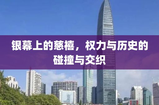 银幕上的慈禧，权力与历史的碰撞与交织