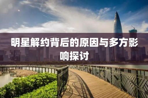明星解约背后的原因与多方影响探讨