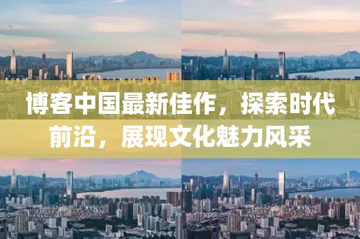 博客中国最新佳作，探索时代前沿，展现文化魅力风采