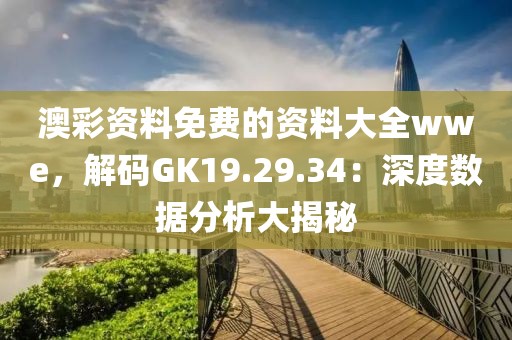 澳彩资料免费的资料大全wwe，解码GK19.29.34：深度数据分析大揭秘