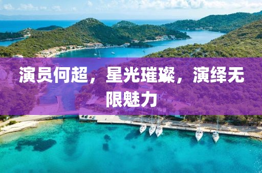 演员何超，星光璀璨，演绎无限魅力