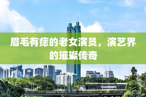 眉毛有痣的老女演员，演艺界的璀璨传奇